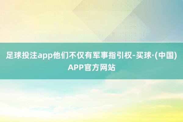 足球投注app他们不仅有军事指引权-买球·(中国)APP官方网站