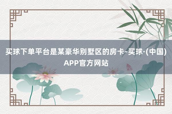 买球下单平台是某豪华别墅区的房卡-买球·(中国)APP官方网站