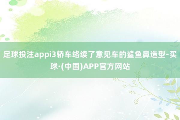 足球投注appi3轿车络续了意见车的鲨鱼鼻造型-买球·(中国)APP官方网站