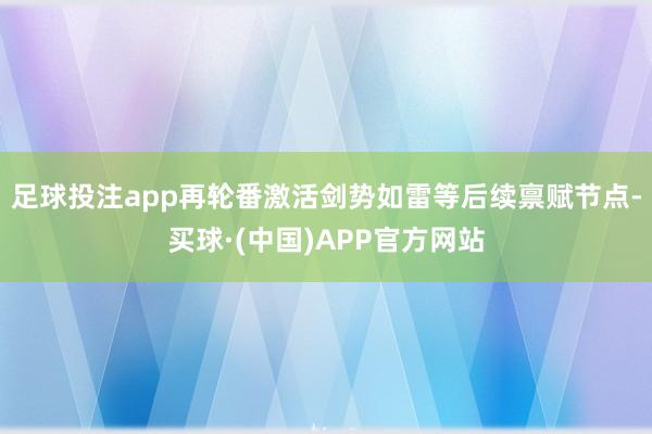 足球投注app再轮番激活剑势如雷等后续禀赋节点-买球·(中国)APP官方网站