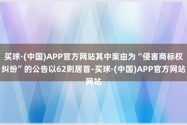 买球·(中国)APP官方网站其中案由为“侵害商标权纠纷”的公告以62则居首-买球·(中国)APP官方网站