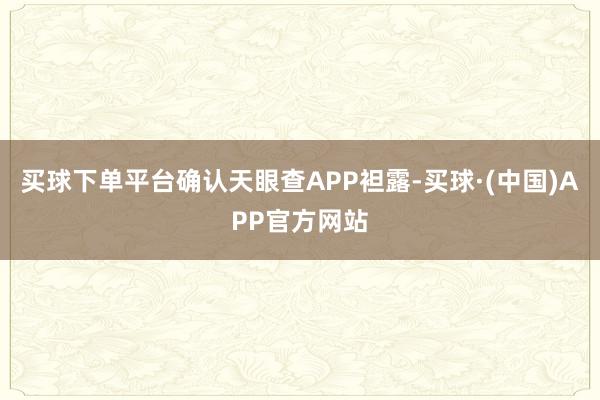 买球下单平台确认天眼查APP袒露-买球·(中国)APP官方网站