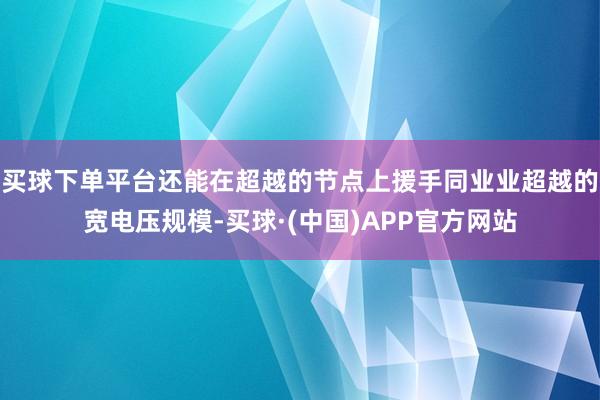 买球下单平台还能在超越的节点上援手同业业超越的宽电压规模-买球·(中国)APP官方网站
