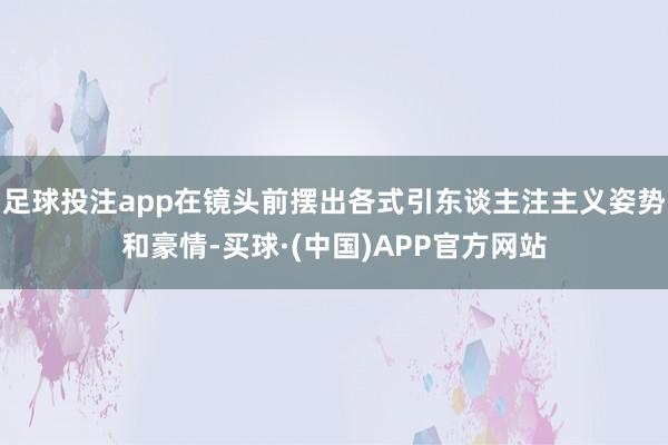 足球投注app在镜头前摆出各式引东谈主注主义姿势和豪情-买球·(中国)APP官方网站
