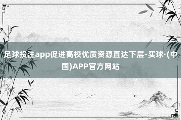足球投注app促进高校优质资源直达下层-买球·(中国)APP官方网站