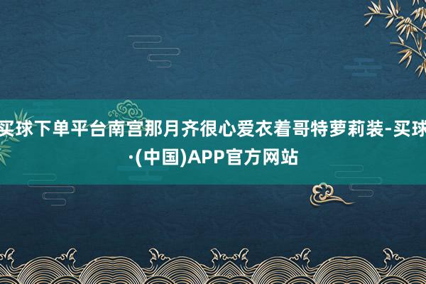 买球下单平台南宫那月齐很心爱衣着哥特萝莉装-买球·(中国)APP官方网站
