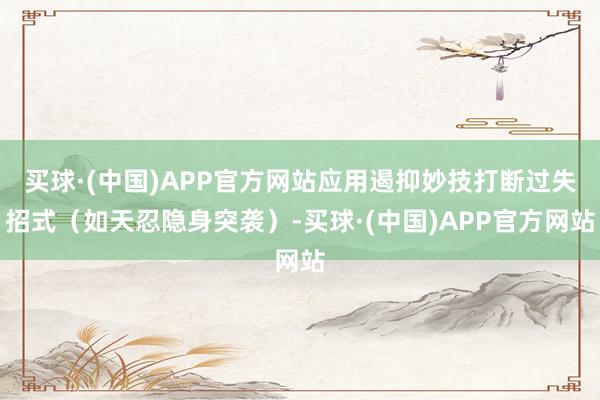买球·(中国)APP官方网站应用遏抑妙技打断过失招式（如天忍隐身突袭）-买球·(中国)APP官方网站
