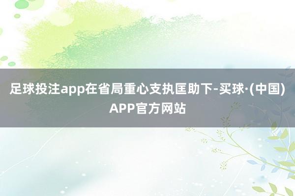 足球投注app在省局重心支执匡助下-买球·(中国)APP官方网站
