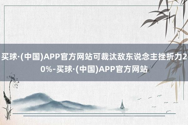 买球·(中国)APP官方网站可裁汰敌东说念主挫折力20%-买球·(中国)APP官方网站