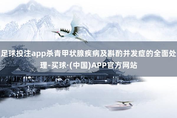 足球投注app杀青甲状腺疾病及斟酌并发症的全面处理-买球·(中国)APP官方网站