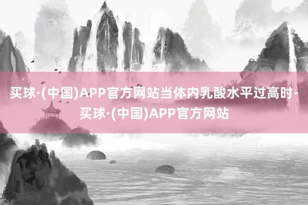 买球·(中国)APP官方网站当体内乳酸水平过高时-买球·(中国)APP官方网站