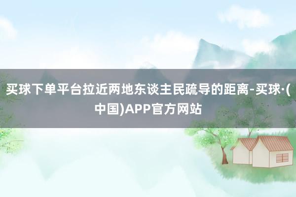 买球下单平台拉近两地东谈主民疏导的距离-买球·(中国)APP官方网站