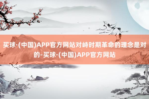 买球·(中国)APP官方网站对峙时期革命的理念是对的-买球·(中国)APP官方网站