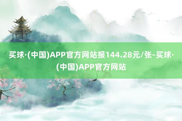 买球·(中国)APP官方网站报144.28元/张-买球·(中国)APP官方网站