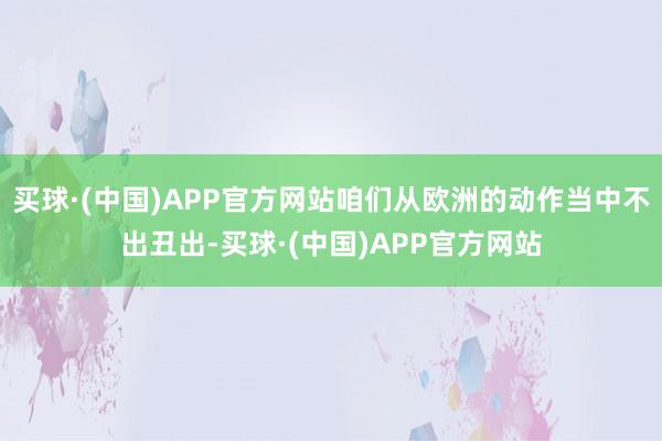 买球·(中国)APP官方网站咱们从欧洲的动作当中不出丑出-买球·(中国)APP官方网站