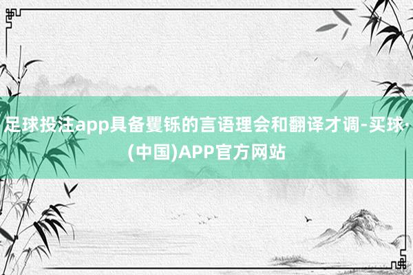 足球投注app具备矍铄的言语理会和翻译才调-买球·(中国)APP官方网站