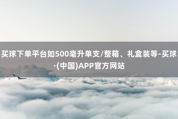 买球下单平台如500毫升单支/整箱、礼盒装等-买球·(中国)APP官方网站