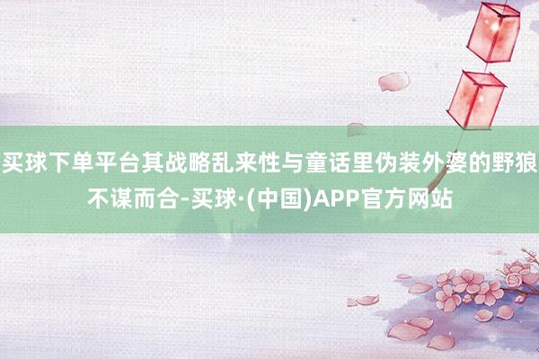买球下单平台其战略乱来性与童话里伪装外婆的野狼不谋而合-买球·(中国)APP官方网站
