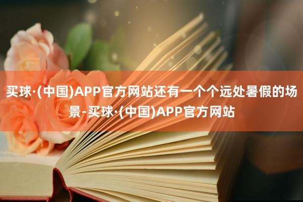 买球·(中国)APP官方网站还有一个个远处暑假的场景-买球·(中国)APP官方网站