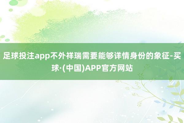 足球投注app不外祥瑞需要能够详情身份的象征-买球·(中国)APP官方网站