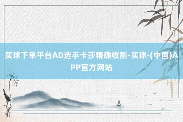 买球下单平台AD选手卡莎精确收割-买球·(中国)APP官方网站