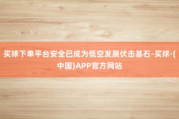 买球下单平台安全已成为低空发展伏击基石-买球·(中国)APP官方网站