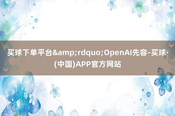 买球下单平台&rdquo;OpenAI先容-买球·(中国)APP官方网站