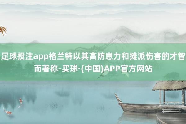 足球投注app格兰特以其高防患力和摊派伤害的才智而著称-买球·(中国)APP官方网站