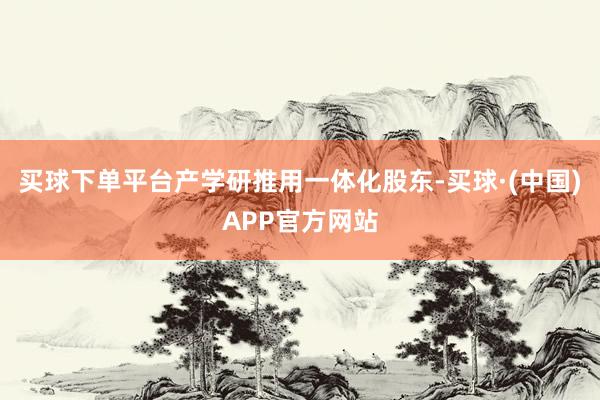 买球下单平台产学研推用一体化股东-买球·(中国)APP官方网站