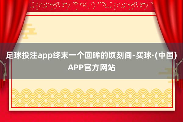 足球投注app终末一个回眸的顷刻间-买球·(中国)APP官方网站