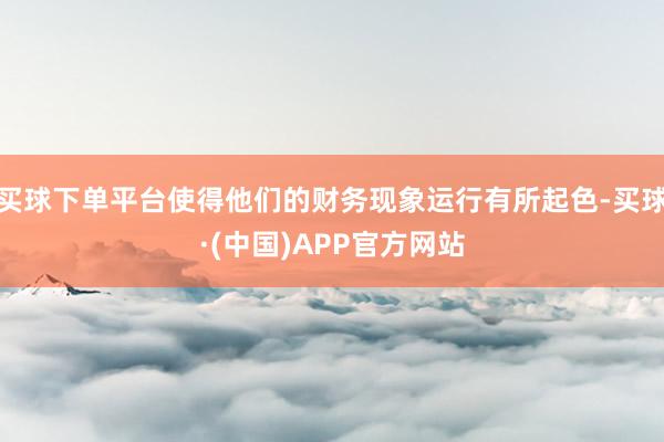 买球下单平台使得他们的财务现象运行有所起色-买球·(中国)APP官方网站