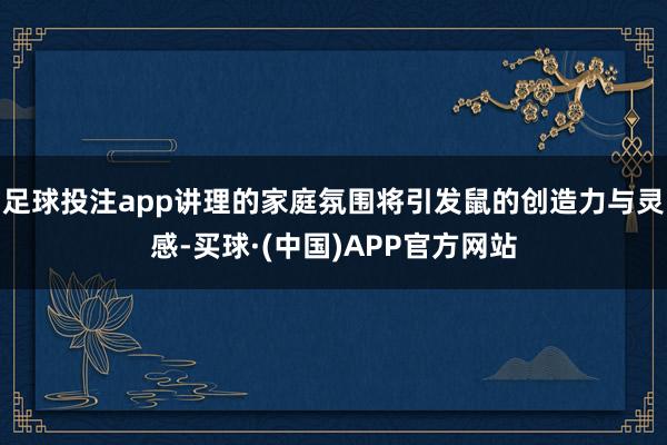足球投注app讲理的家庭氛围将引发鼠的创造力与灵感-买球·(中国)APP官方网站