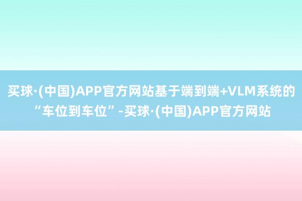 买球·(中国)APP官方网站基于端到端+VLM系统的“车位到车位”-买球·(中国)APP官方网站