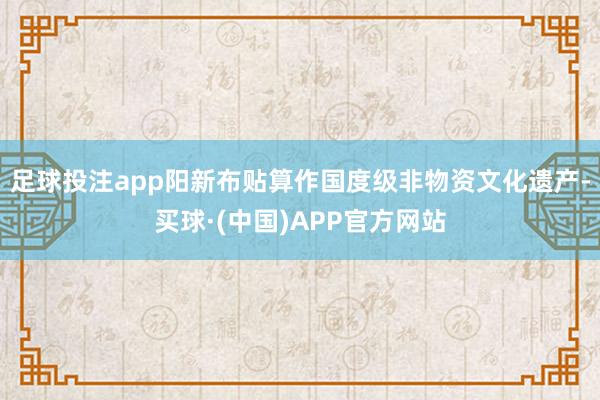足球投注app阳新布贴算作国度级非物资文化遗产-买球·(中国)APP官方网站