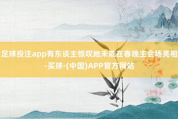 足球投注app有东谈主惊叹她未能在春晚主会场亮相-买球·(中国)APP官方网站