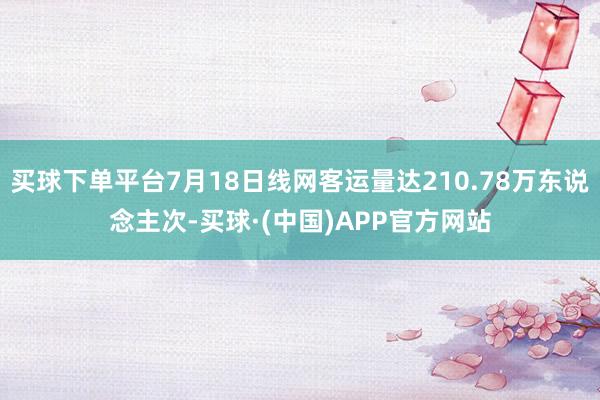 买球下单平台7月18日线网客运量达210.78万东说念主次-买球·(中国)APP官方网站