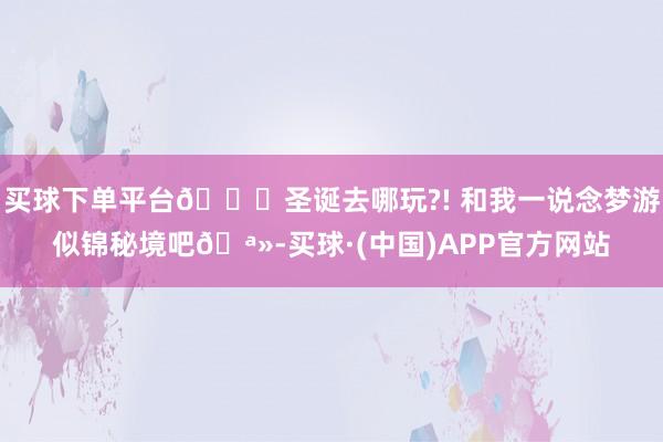 买球下单平台🎄圣诞去哪玩?! 和我一说念梦游似锦秘境吧🪻-买球·(中国)APP官方网站