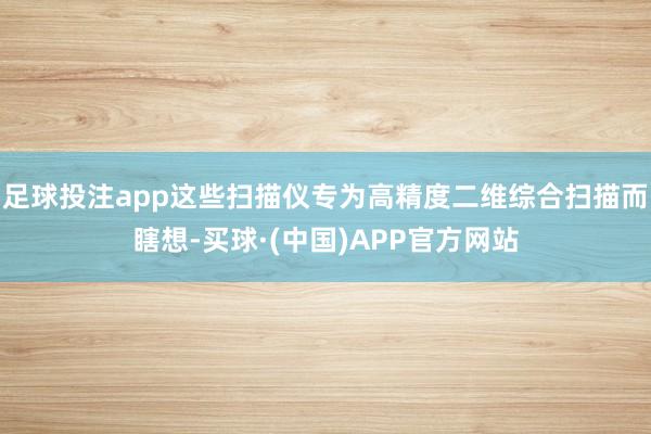 足球投注app这些扫描仪专为高精度二维综合扫描而瞎想-买球·(中国)APP官方网站
