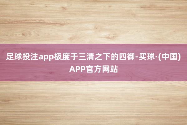 足球投注app极度于三清之下的四御-买球·(中国)APP官方网站
