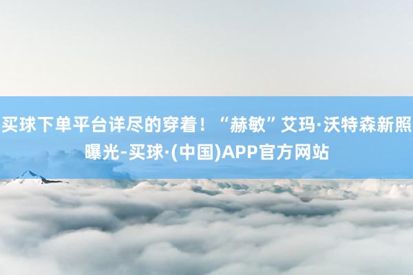 买球下单平台详尽的穿着！“赫敏”艾玛·沃特森新照曝光-买球·(中国)APP官方网站