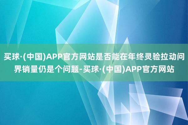 买球·(中国)APP官方网站是否能在年终灵验拉动问界销量仍是个问题-买球·(中国)APP官方网站