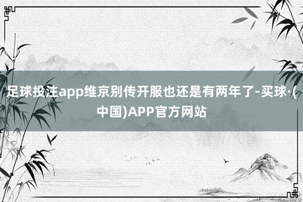 足球投注app维京别传开服也还是有两年了-买球·(中国)APP官方网站