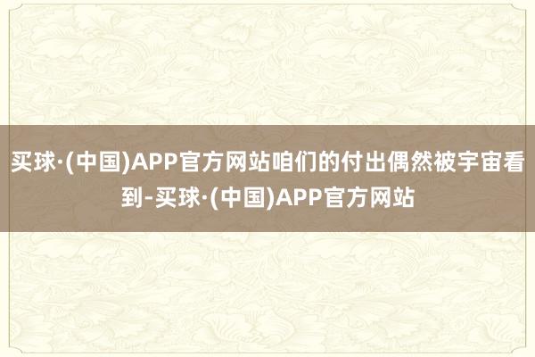 买球·(中国)APP官方网站咱们的付出偶然被宇宙看到-买球·(中国)APP官方网站