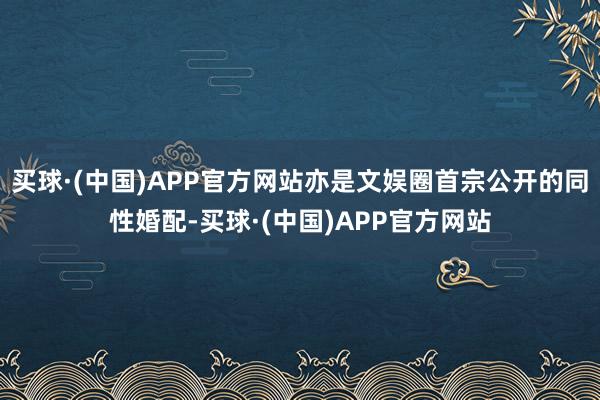 买球·(中国)APP官方网站亦是文娱圈首宗公开的同性婚配-买球·(中国)APP官方网站