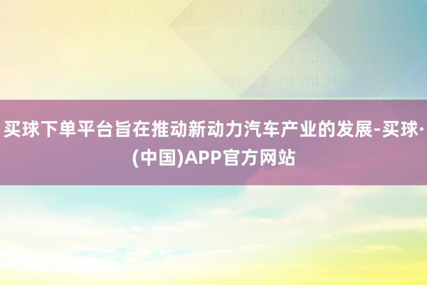 买球下单平台旨在推动新动力汽车产业的发展-买球·(中国)APP官方网站