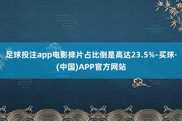 足球投注app电影排片占比倒是高达23.5%-买球·(中国)APP官方网站