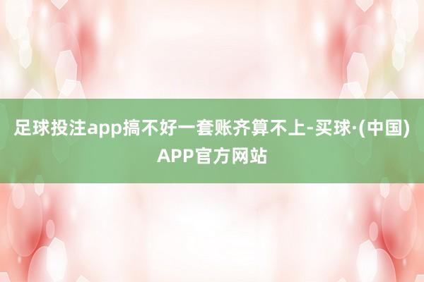 足球投注app搞不好一套账齐算不上-买球·(中国)APP官方网站