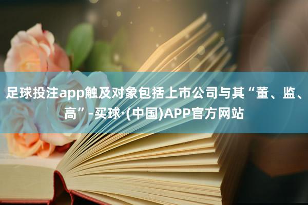足球投注app触及对象包括上市公司与其“董、监、高”-买球·(中国)APP官方网站