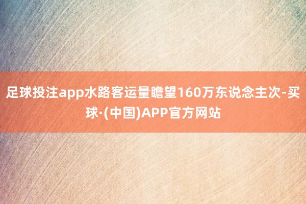 足球投注app水路客运量瞻望160万东说念主次-买球·(中国)APP官方网站