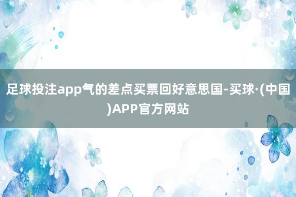 足球投注app气的差点买票回好意思国-买球·(中国)APP官方网站